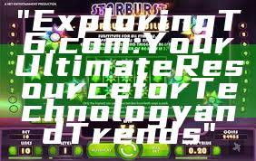"Exploring T6.com: Your Ultimate Resource for Technology and Trends"